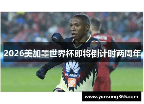 2026美加墨世界杯即将倒计时两周年 2026美加墨世界杯即将倒计时两周年