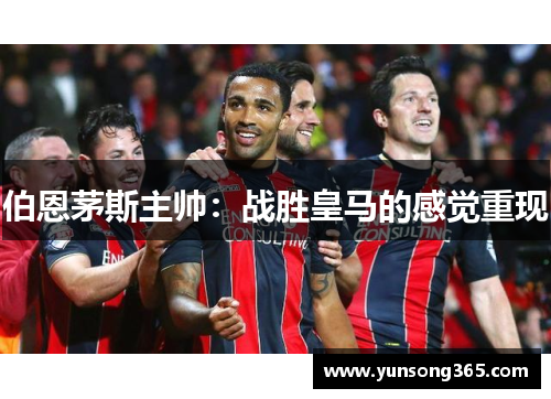 伯恩茅斯主帅:战胜皇马的感觉重现
