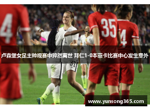 卢森堡女足主帅观赛中猝然离世 拜仁1-0本菲卡比赛中心发生意外 卢森堡女足主帅观赛中猝然离世 拜仁1-0本菲卡比赛中心发生意外