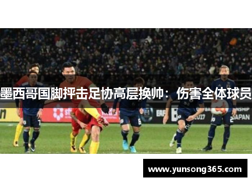 墨西哥国脚抨击足协高层换帅:伤害全体球员