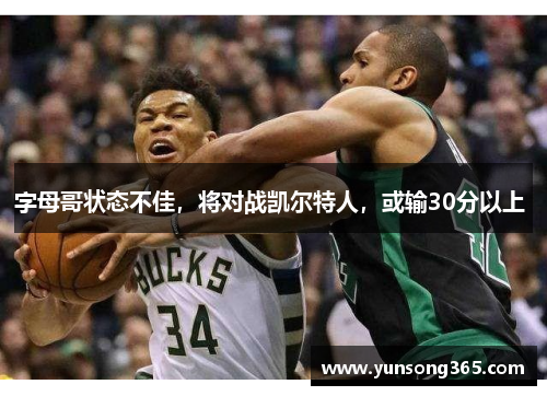 字母哥状态不佳,将对战凯尔特人,或输30分以上