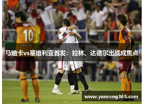 马略卡vs塞维利亚首发:拉林、达德尔出战成焦点