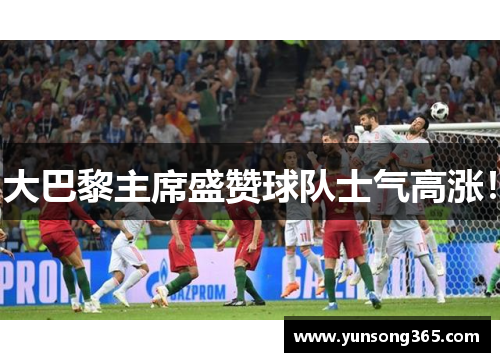 大巴黎主席盛赞球队士气高涨!