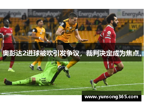 奥彭达2进球被吹引发争议，裁判决定成为焦点。